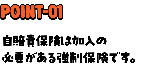 POINT-01 自賠責保険は加入の必要がある強制保険です。