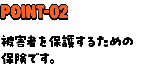 POINT-02 被害者を保護するための保険です。