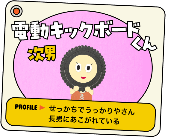 電動キックボードくん 次男 PROFILE▶︎せっかちでうっかりやさん長男にあこがれている