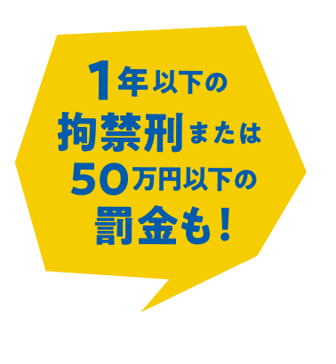 1年以下の拘禁系または50万円以下の罰金も！